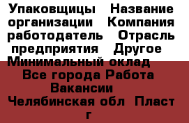 Упаковщицы › Название организации ­ Компания-работодатель › Отрасль предприятия ­ Другое › Минимальный оклад ­ 1 - Все города Работа » Вакансии   . Челябинская обл.,Пласт г.